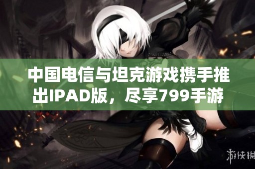 中国电信与坦克游戏携手推出IPAD版，尽享799手游乐趣
