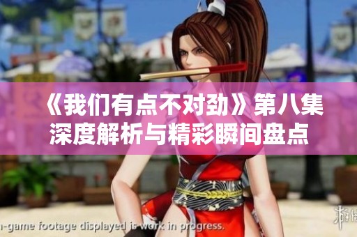 《我们有点不对劲》第八集深度解析与精彩瞬间盘点