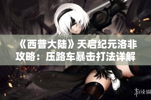 《西普大陆》天启纪元洛非攻略：压路车暴击打法详解
