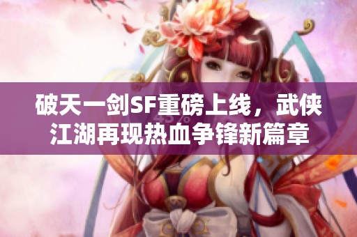 破天一剑SF重磅上线，武侠江湖再现热血争锋新篇章