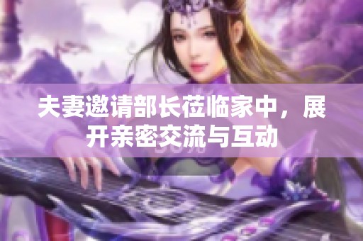 夫妻邀请部长莅临家中，展开亲密交流与互动