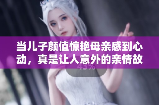 当儿子颜值惊艳母亲感到心动，真是让人意外的亲情故事
