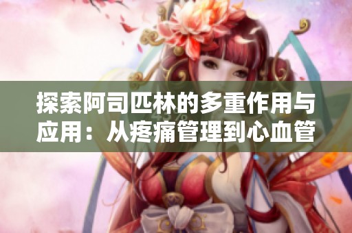探索阿司匹林的多重作用与应用：从疼痛管理到心血管健康