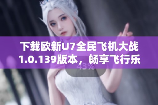 下载欧新U7全民飞机大战1.0.139版本，畅享飞行乐趣！