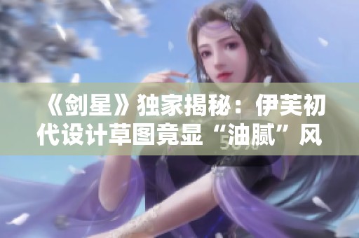 《剑星》独家揭秘：伊芙初代设计草图竟显“油腻”风格的背后真相