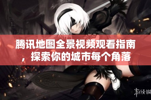 腾讯地图全景视频观看指南，探索你的城市每个角落