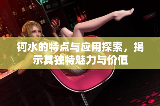 钶水的特点与应用探索，揭示其独特魅力与价值