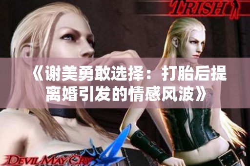 《谢美勇敢选择：打胎后提离婚引发的情感风波》