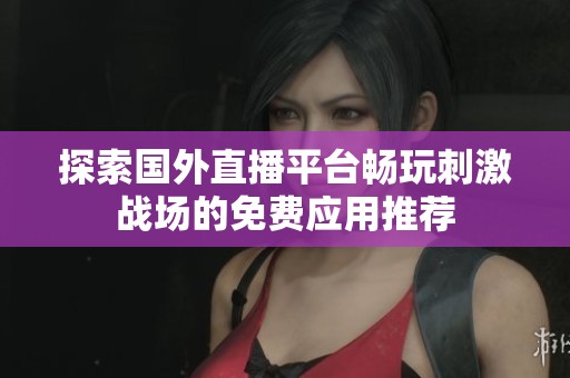 探索国外直播平台畅玩刺激战场的免费应用推荐