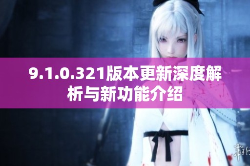 9.1.0.321版本更新深度解析与新功能介绍