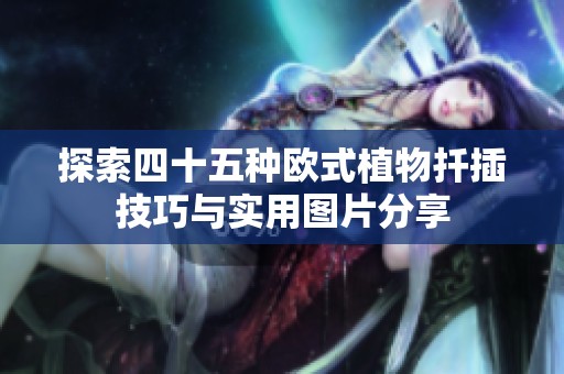 探索四十五种欧式植物扦插技巧与实用图片分享