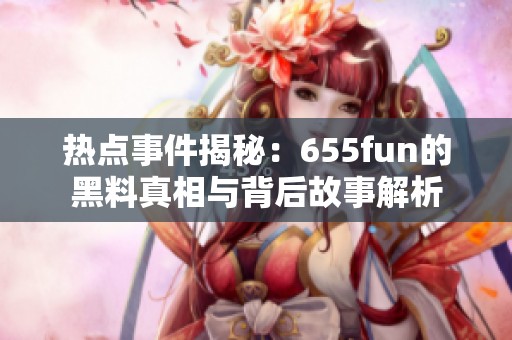 热点事件揭秘：655fun的黑料真相与背后故事解析