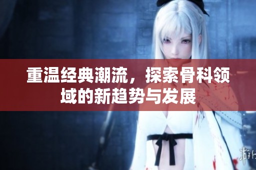 重温经典潮流，探索骨科领域的新趋势与发展