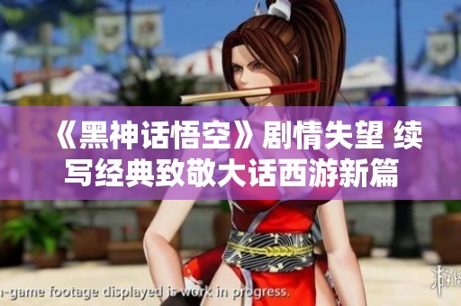 《黑神话悟空》剧情失望 续写经典致敬大话西游新篇