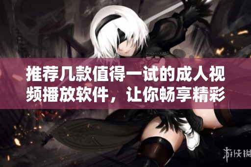 推荐几款值得一试的成人视频播放软件，让你畅享精彩内容