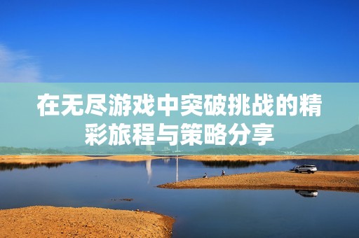 在无尽游戏中突破挑战的精彩旅程与策略分享