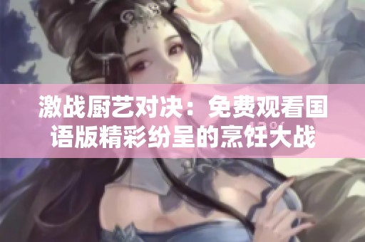 激战厨艺对决：免费观看国语版精彩纷呈的烹饪大战