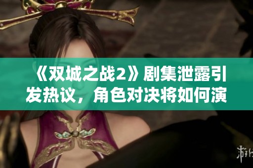 《双城之战2》剧集泄露引发热议，角色对决将如何演绎？