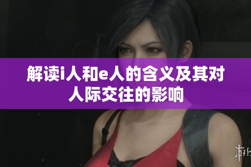 解读i人和e人的含义及其对人际交往的影响