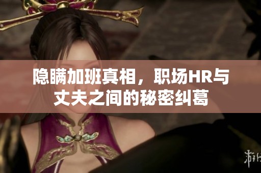 隐瞒加班真相，职场HR与丈夫之间的秘密纠葛