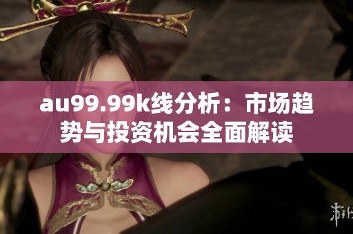 au99.99k线分析：市场趋势与投资机会全面解读