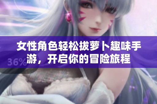 女性角色轻松拔萝卜趣味手游，开启你的冒险旅程