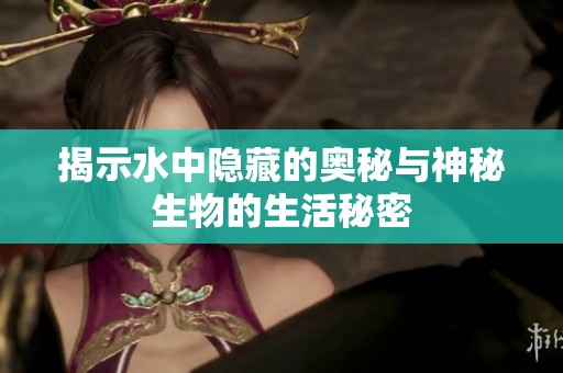 揭示水中隐藏的奥秘与神秘生物的生活秘密