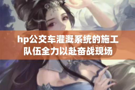 hp公交车灌溉系统的施工队伍全力以赴奋战现场
