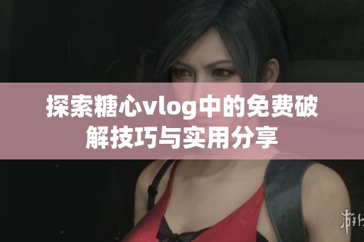 探索糖心vlog中的免费破解技巧与实用分享