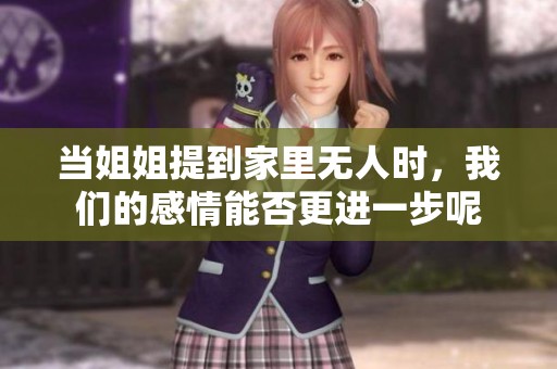 当姐姐提到家里无人时，我们的感情能否更进一步呢