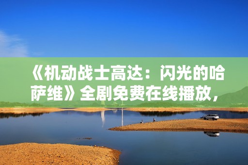 《机动战士高达：闪光的哈萨维》全剧免费在线播放，畅享精彩动画内容！