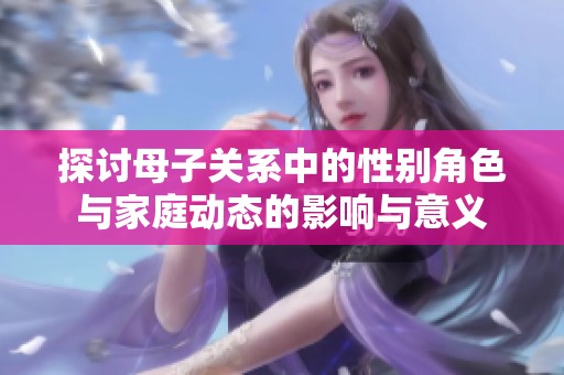 探讨母子关系中的性别角色与家庭动态的影响与意义