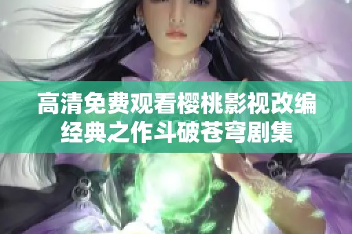 高清免费观看樱桃影视改编经典之作斗破苍穹剧集