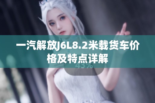 一汽解放J6L8.2米载货车价格及特点详解