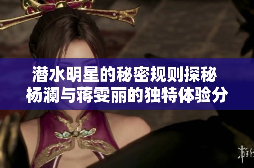潜水明星的秘密规则探秘 杨澜与蒋雯丽的独特体验分享