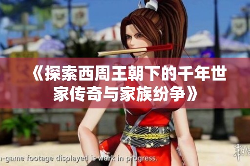 《探索西周王朝下的千年世家传奇与家族纷争》