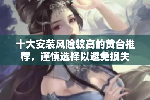 十大安装风险较高的黄台推荐，谨慎选择以避免损失