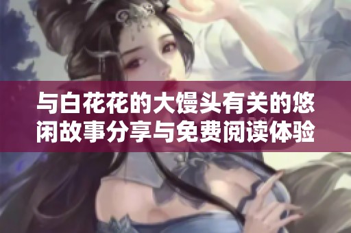 与白花花的大馒头有关的悠闲故事分享与免费阅读体验