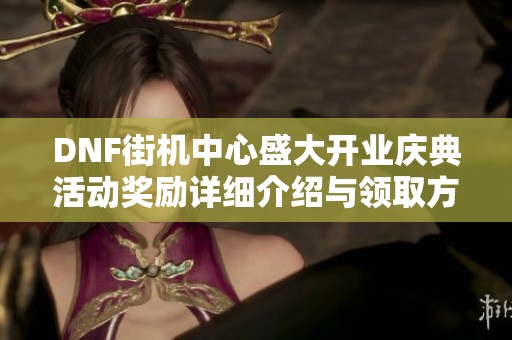 DNF街机中心盛大开业庆典活动奖励详细介绍与领取方法
