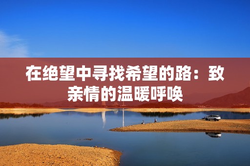 在绝望中寻找希望的路：致亲情的温暖呼唤
