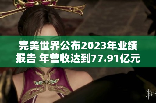 完美世界公布2023年业绩报告 年营收达到77.91亿元