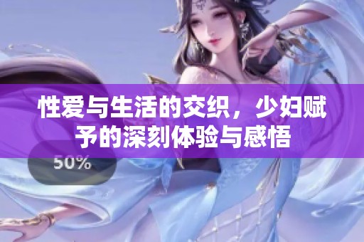 性爱与生活的交织，少妇赋予的深刻体验与感悟