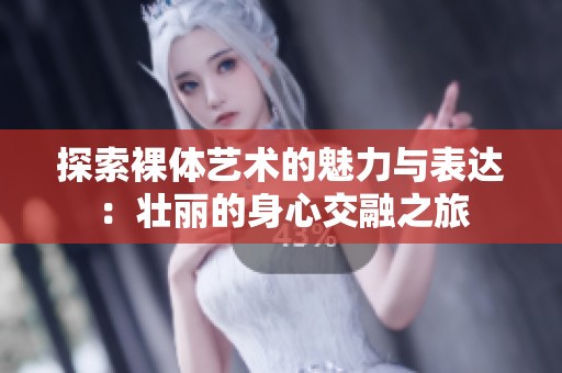 探索裸体艺术的魅力与表达：壮丽的身心交融之旅
