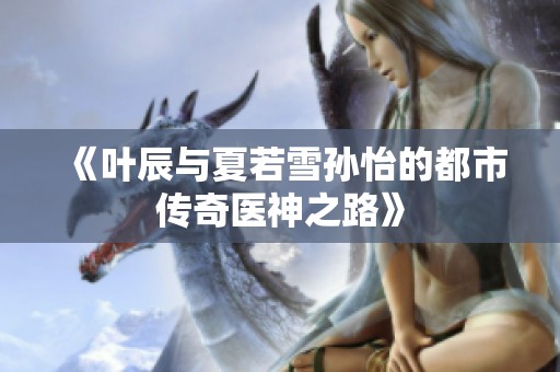 《叶辰与夏若雪孙怡的都市传奇医神之路》