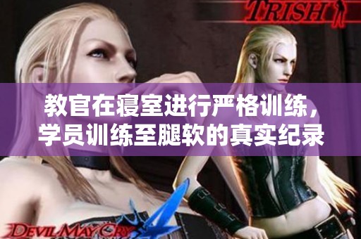 教官在寝室进行严格训练，学员训练至腿软的真实纪录