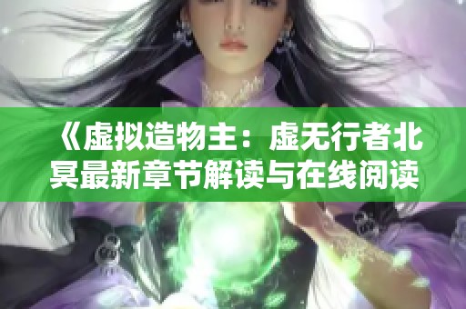 《虚拟造物主：虚无行者北冥最新章节解读与在线阅读指南》