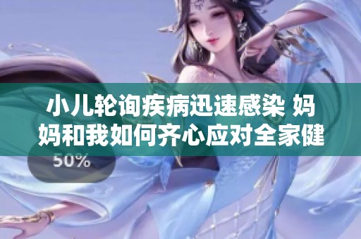 小儿轮询疾病迅速感染 妈妈和我如何齐心应对全家健康