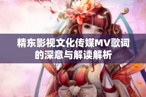 精东影视文化传媒MV歌词的深意与解读解析