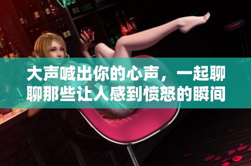 大声喊出你的心声，一起聊聊那些让人感到愤怒的瞬间