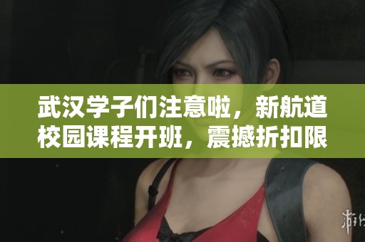 武汉学子们注意啦，新航道校园课程开班，震撼折扣限时推出！